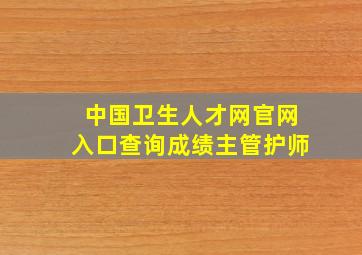 中国卫生人才网官网入口查询成绩主管护师