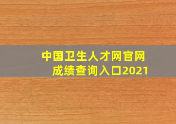 中国卫生人才网官网成绩查询入口2021