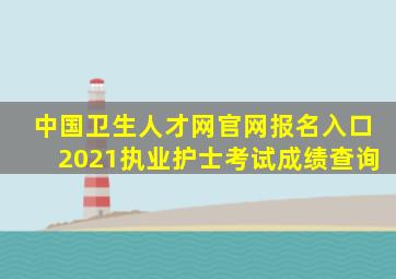 中国卫生人才网官网报名入口2021执业护士考试成绩查询