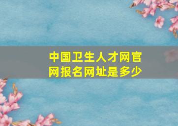 中国卫生人才网官网报名网址是多少