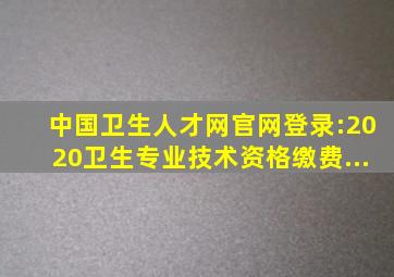 中国卫生人才网官网登录:2020卫生专业技术资格缴费...