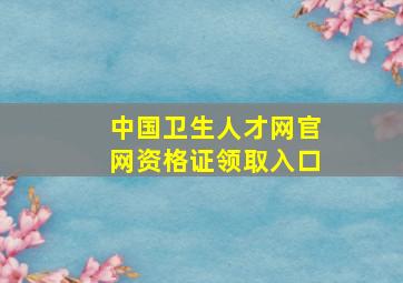 中国卫生人才网官网资格证领取入口