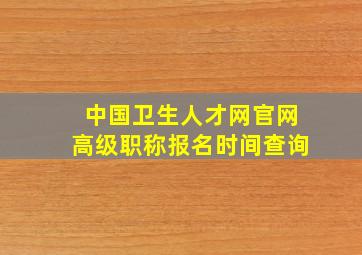 中国卫生人才网官网高级职称报名时间查询