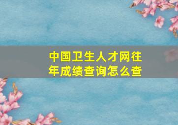 中国卫生人才网往年成绩查询怎么查