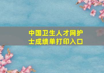 中国卫生人才网护士成绩单打印入口