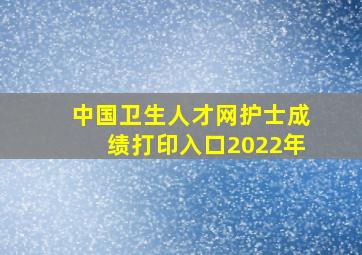 中国卫生人才网护士成绩打印入口2022年