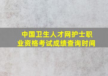 中国卫生人才网护士职业资格考试成绩查询时间