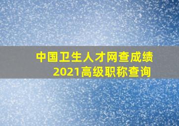 中国卫生人才网查成绩2021高级职称查询