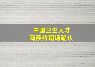 中国卫生人才网预约现场确认