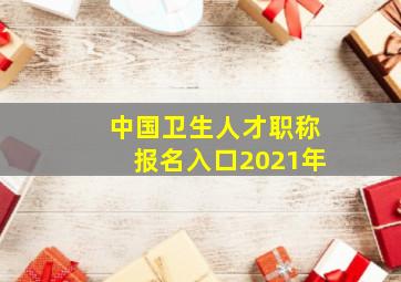 中国卫生人才职称报名入口2021年