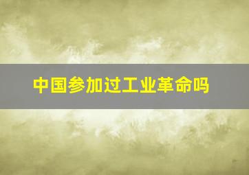 中国参加过工业革命吗