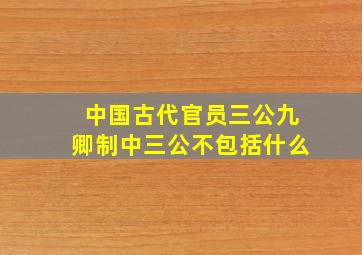 中国古代官员三公九卿制中三公不包括什么