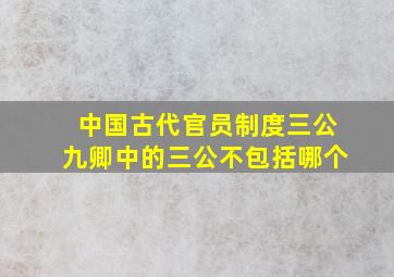 中国古代官员制度三公九卿中的三公不包括哪个