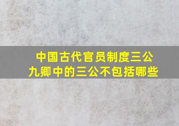 中国古代官员制度三公九卿中的三公不包括哪些