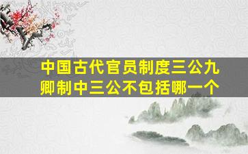 中国古代官员制度三公九卿制中三公不包括哪一个