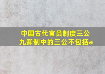 中国古代官员制度三公九卿制中的三公不包括a