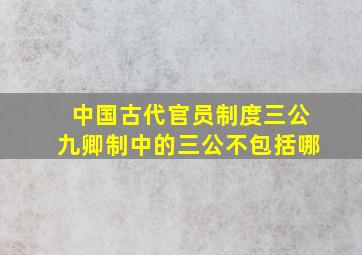 中国古代官员制度三公九卿制中的三公不包括哪