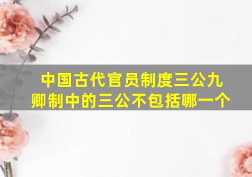 中国古代官员制度三公九卿制中的三公不包括哪一个