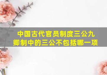 中国古代官员制度三公九卿制中的三公不包括哪一项