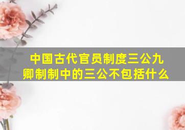 中国古代官员制度三公九卿制制中的三公不包括什么