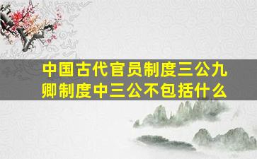 中国古代官员制度三公九卿制度中三公不包括什么