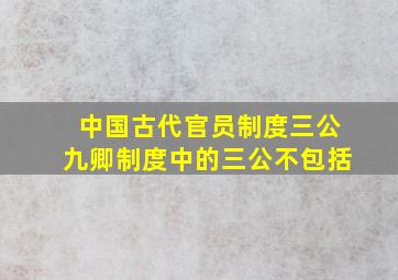 中国古代官员制度三公九卿制度中的三公不包括