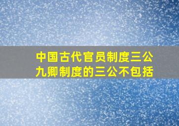 中国古代官员制度三公九卿制度的三公不包括