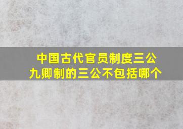 中国古代官员制度三公九卿制的三公不包括哪个