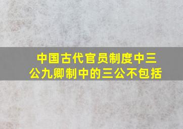 中国古代官员制度中三公九卿制中的三公不包括