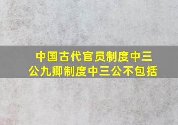 中国古代官员制度中三公九卿制度中三公不包括