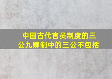 中国古代官员制度的三公九卿制中的三公不包括