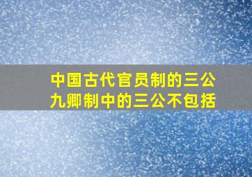 中国古代官员制的三公九卿制中的三公不包括