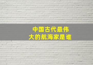 中国古代最伟大的航海家是谁