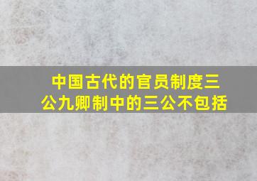 中国古代的官员制度三公九卿制中的三公不包括