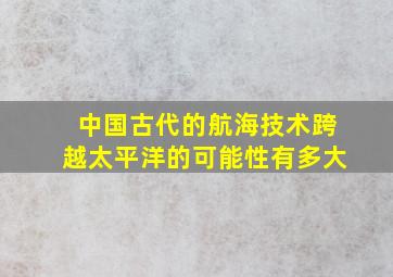 中国古代的航海技术跨越太平洋的可能性有多大