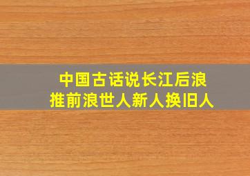 中国古话说长江后浪推前浪世人新人换旧人