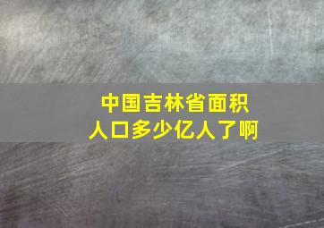 中国吉林省面积人口多少亿人了啊