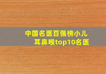 中国名医百强榜小儿耳鼻喉top10名医