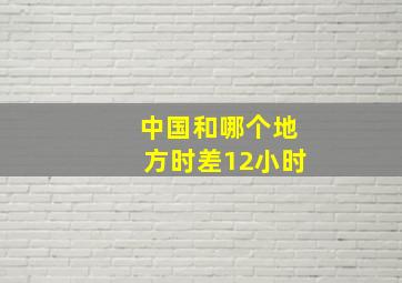 中国和哪个地方时差12小时