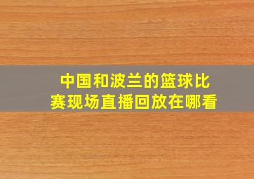 中国和波兰的篮球比赛现场直播回放在哪看