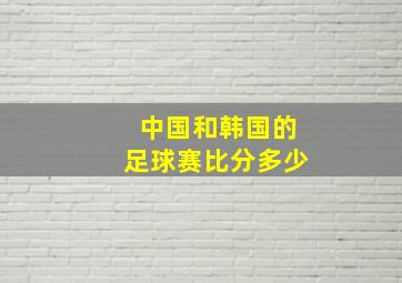 中国和韩国的足球赛比分多少