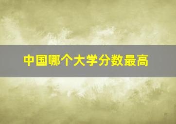 中国哪个大学分数最高