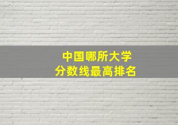 中国哪所大学分数线最高排名