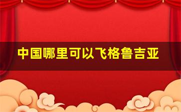 中国哪里可以飞格鲁吉亚