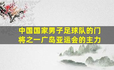 中国国家男子足球队的门将之一广岛亚运会的主力