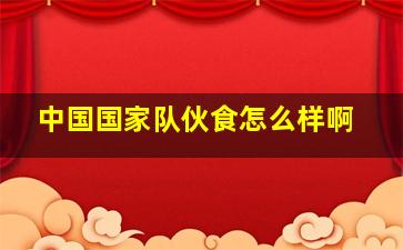 中国国家队伙食怎么样啊