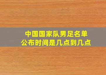 中国国家队男足名单公布时间是几点到几点