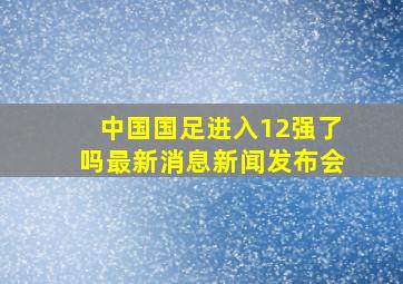 中国国足进入12强了吗最新消息新闻发布会