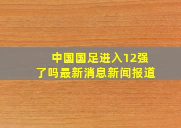 中国国足进入12强了吗最新消息新闻报道