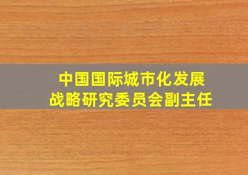 中国国际城市化发展战略研究委员会副主任